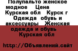 Полупальто женское модное  › Цена ­ 1 500 - Курская обл., Курск г. Одежда, обувь и аксессуары » Женская одежда и обувь   . Курская обл.